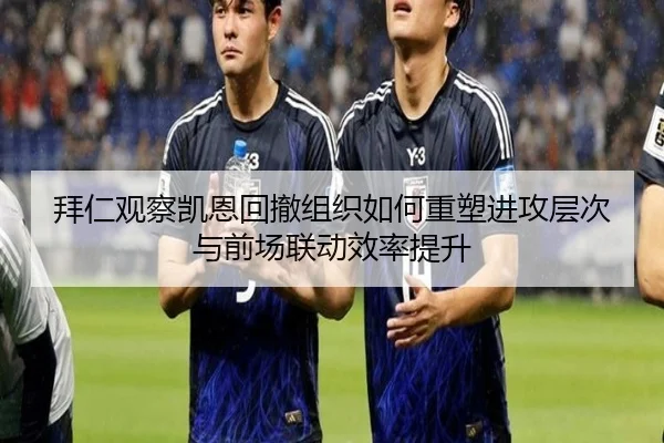拜仁观察凯恩回撤组织如何重塑进攻层次与前场联动效率提升
